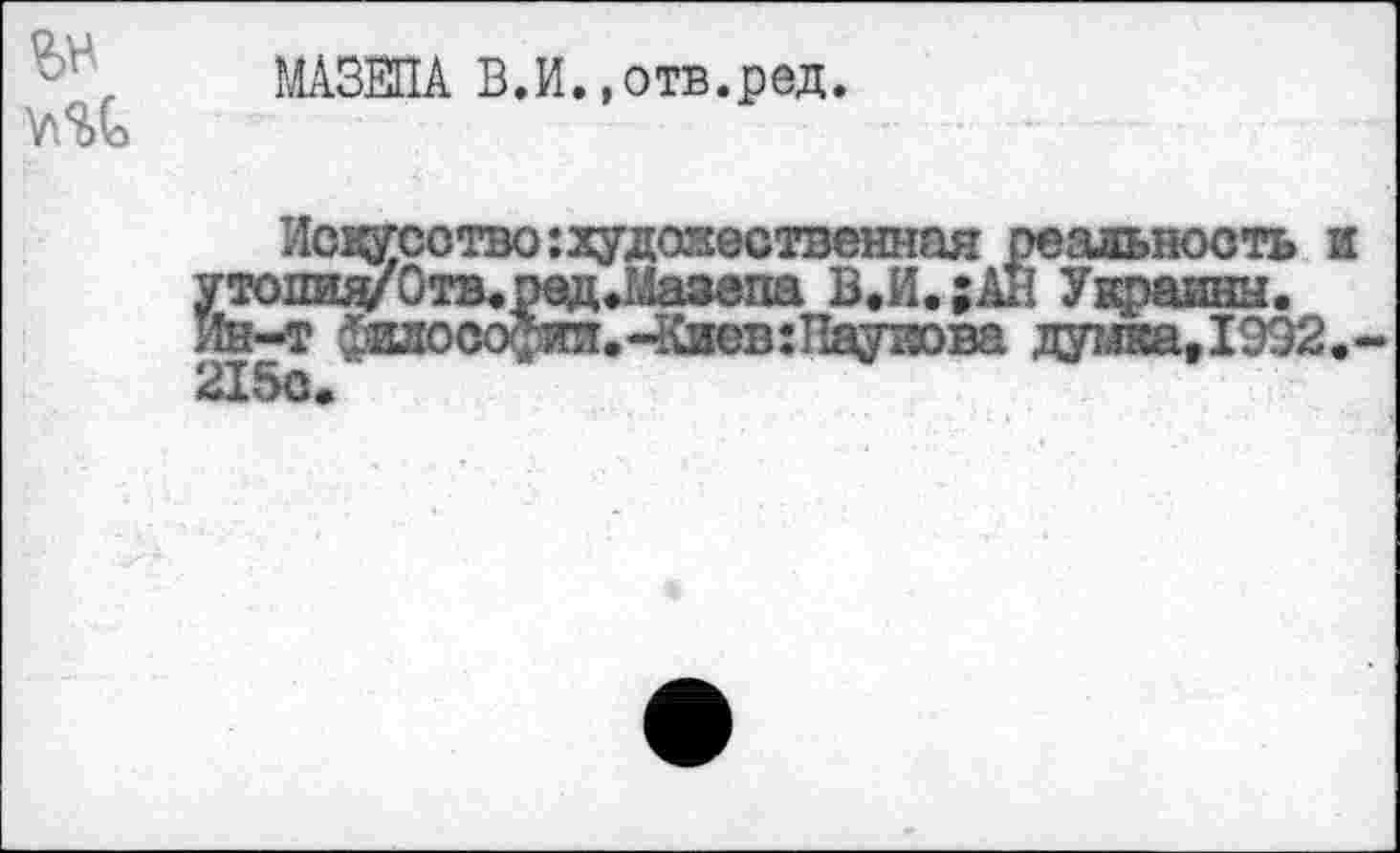 ﻿МАЗЕПА В.И.»отв.ред.
Иседсотво:худа^0ственная реальность и утопид/Отв.ред.Мазапа В.И.;АЙ Украины. Ин-т ^илосо^т.Ч\иев:Паужва душса,1992.' 2150«